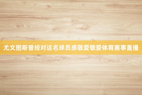 尤文图斯曾经对这名球员感敬爱敬爱体育赛事直播