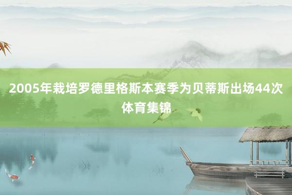 2005年栽培罗德里格斯本赛季为贝蒂斯出场44次体育集锦