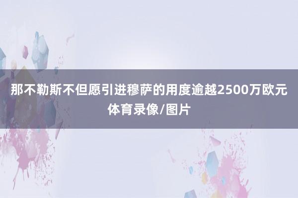 那不勒斯不但愿引进穆萨的用度逾越2500万欧元体育录像/图片