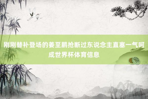 刚刚替补登场的姜至鹏抢断过东说念主直塞一气呵成世界杯体育信息