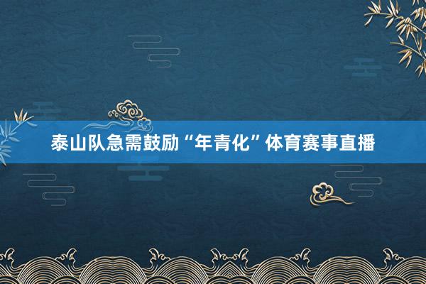 泰山队急需鼓励“年青化”体育赛事直播