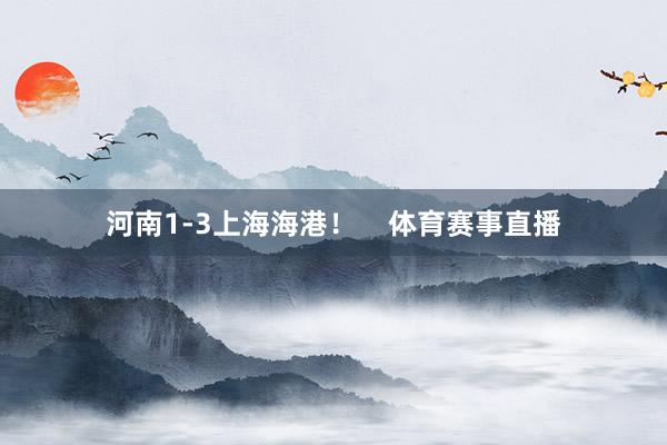 河南1-3上海海港！    体育赛事直播