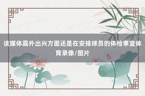 该媒体露外出兴方面还是在安排球员的体检事宜体育录像/图片