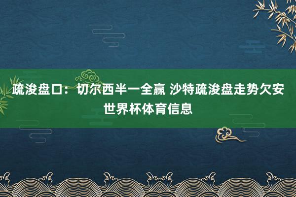 疏浚盘口:切尔西半一全赢 沙特疏浚盘走势欠安世界杯体育信息