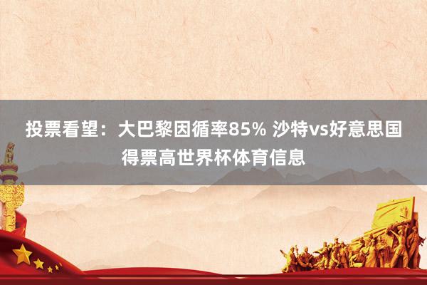 投票看望：大巴黎因循率85% 沙特vs好意思国得票高世界杯体育信息