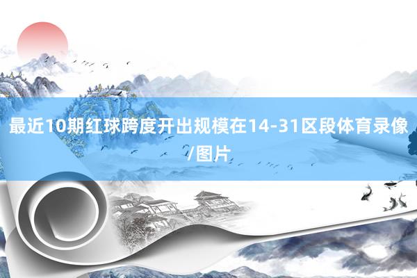 最近10期红球跨度开出规模在14-31区段体育录像/图片