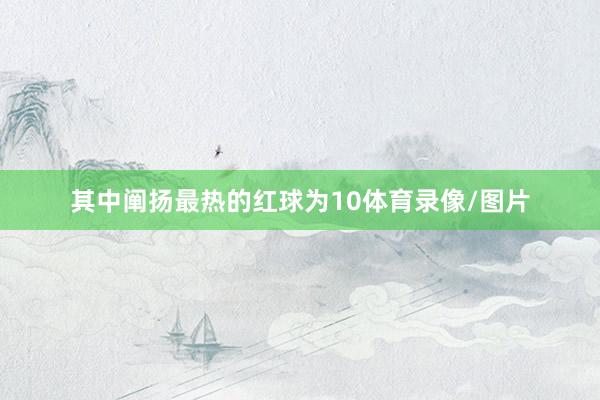 其中阐扬最热的红球为10体育录像/图片