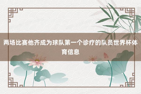 两场比赛他齐成为球队第一个诊疗的队员世界杯体育信息