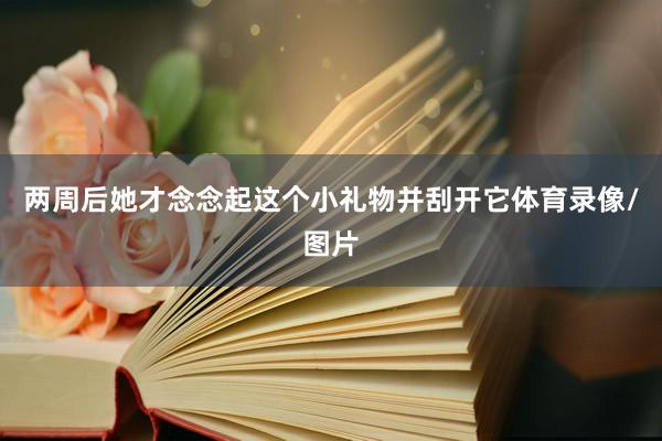 两周后她才念念起这个小礼物并刮开它体育录像/图片