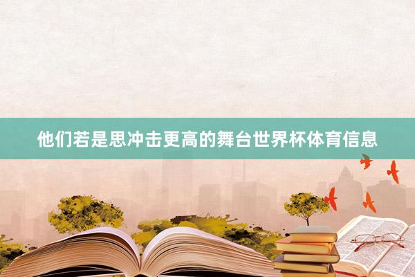 他们若是思冲击更高的舞台世界杯体育信息