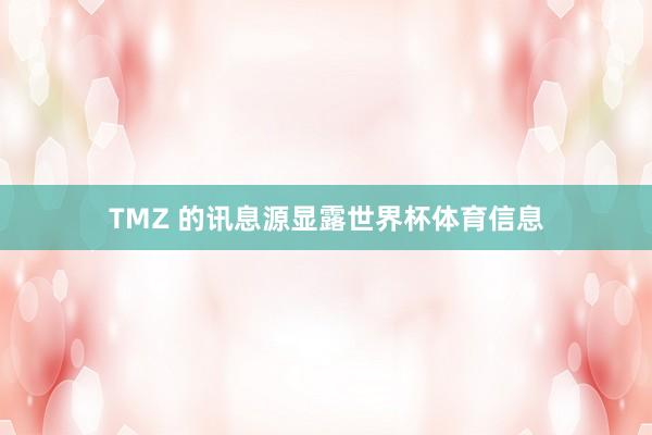 TMZ 的讯息源显露世界杯体育信息