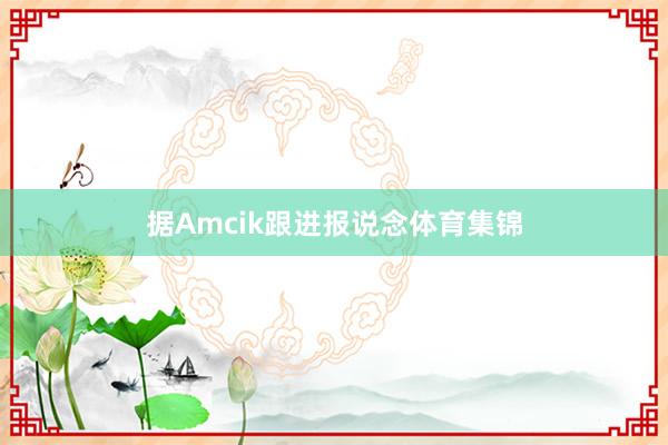 据Amcik跟进报说念体育集锦