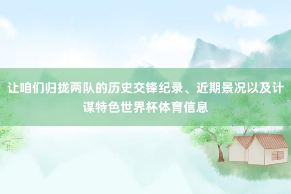 让咱们归拢两队的历史交锋纪录、近期景况以及计谋特色世界杯体育信息