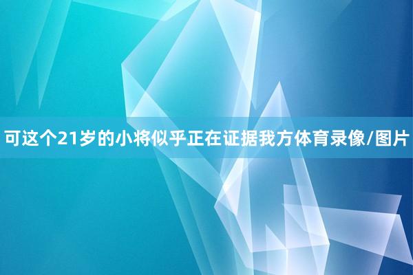 可这个21岁的小将似乎正在证据我方体育录像/图片