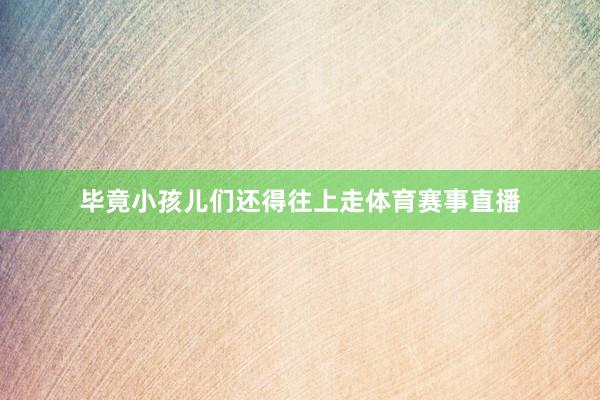 毕竟小孩儿们还得往上走体育赛事直播