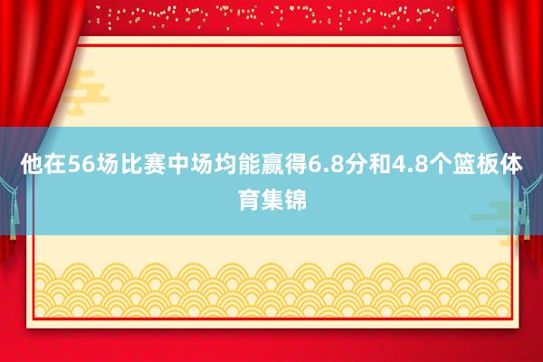 他在56场比赛中场均能赢得6.8分和4.8个篮板体育集锦