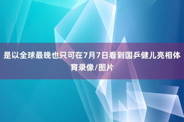 是以全球最晚也只可在7月7日看到国乒健儿亮相体育录像/图片