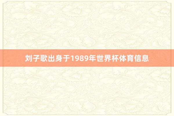 刘子歌出身于1989年世界杯体育信息