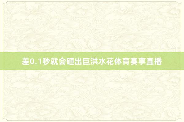 差0.1秒就会砸出巨洪水花体育赛事直播