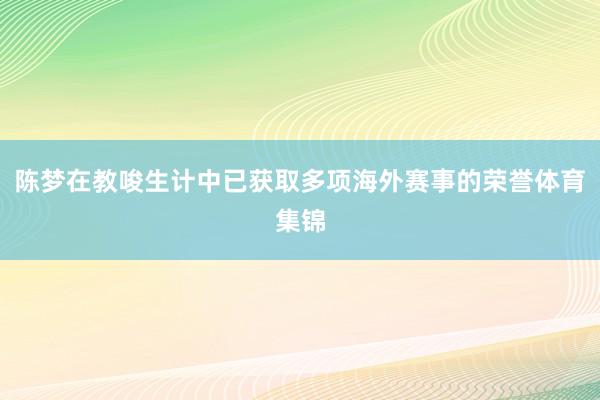 陈梦在教唆生计中已获取多项海外赛事的荣誉体育集锦