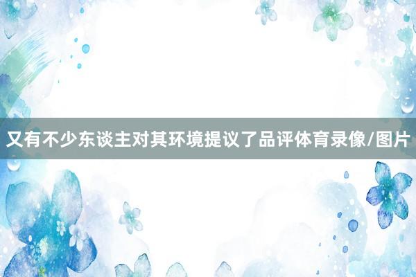 又有不少东谈主对其环境提议了品评体育录像/图片