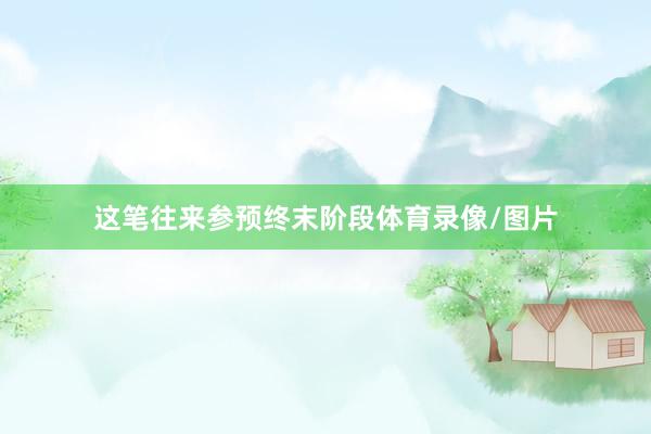 这笔往来参预终末阶段体育录像/图片