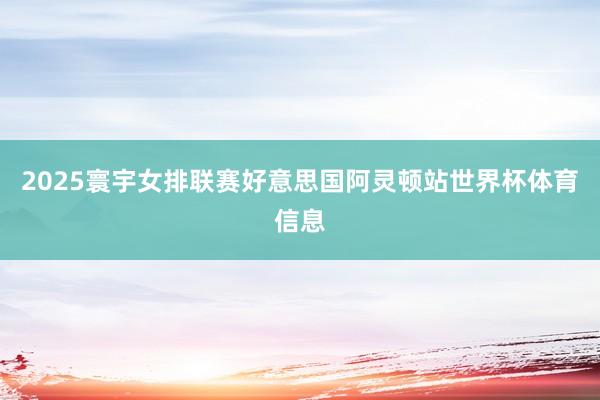 2025寰宇女排联赛好意思国阿灵顿站世界杯体育信息