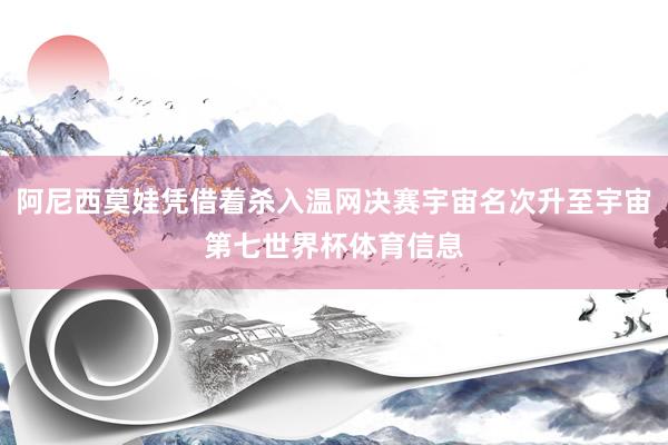 阿尼西莫娃凭借着杀入温网决赛宇宙名次升至宇宙第七世界杯体育信息