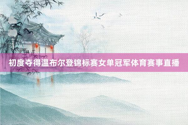 初度夺得温布尔登锦标赛女单冠军体育赛事直播