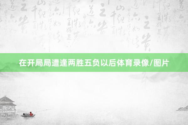 在开局局遭逢两胜五负以后体育录像/图片