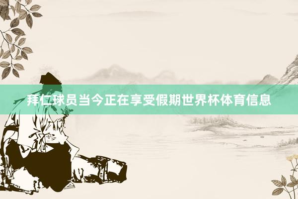 拜仁球员当今正在享受假期世界杯体育信息