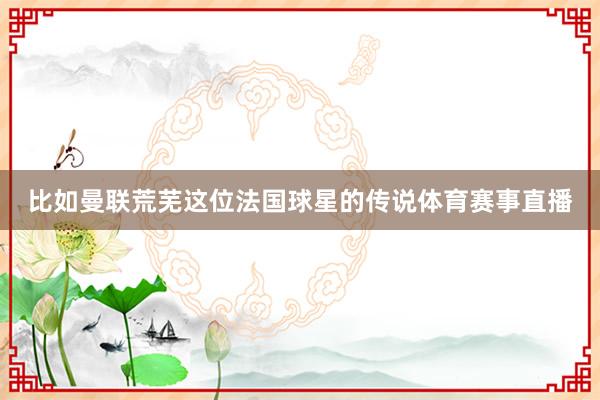 比如曼联荒芜这位法国球星的传说体育赛事直播