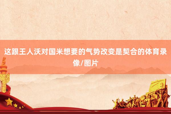 这跟王人沃对国米想要的气势改变是契合的体育录像/图片