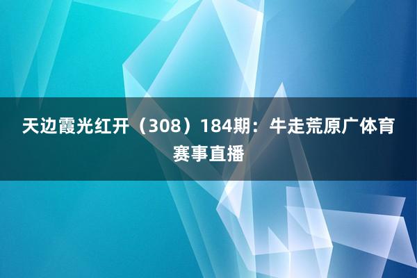 天边霞光红开（308）　　184期：牛走荒原广体育赛事直播