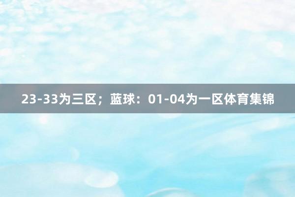 23-33为三区；蓝球：01-04为一区体育集锦