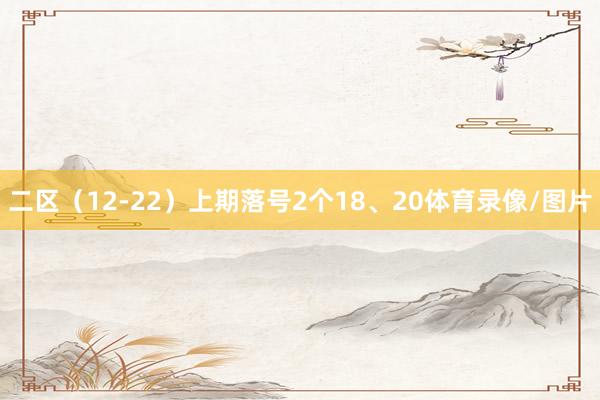 二区（12-22）上期落号2个18、20体育录像/图片
