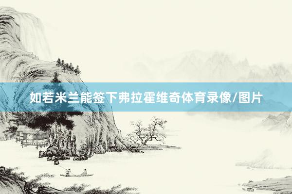如若米兰能签下弗拉霍维奇体育录像/图片