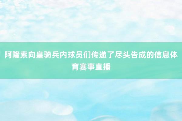 阿隆索向皇骑兵内球员们传递了尽头告成的信息体育赛事直播