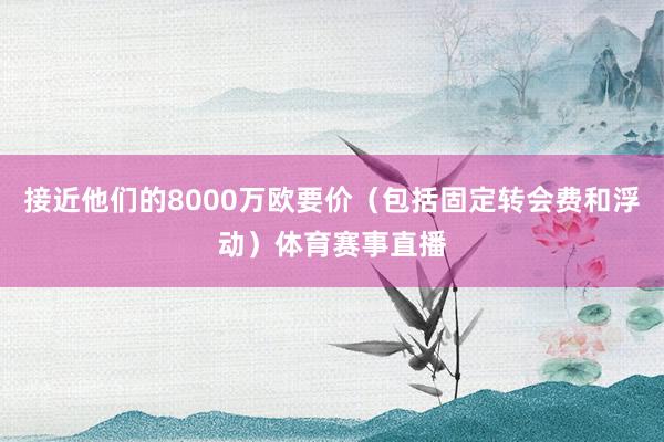 接近他们的8000万欧要价（包括固定转会费和浮动）体育赛事直播