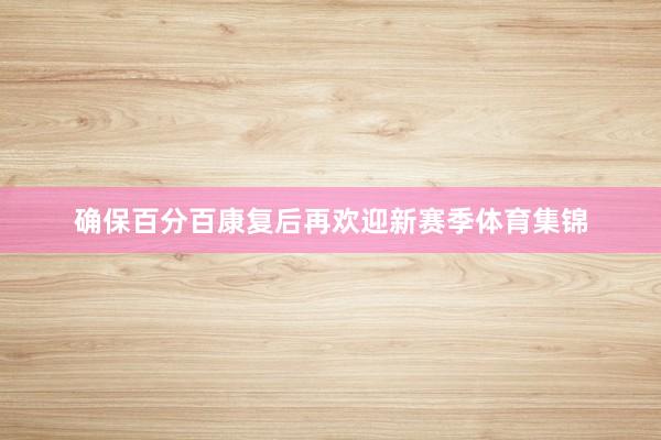 确保百分百康复后再欢迎新赛季体育集锦