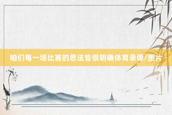 咱们每一场比赛的思法皆很明确体育录像/图片