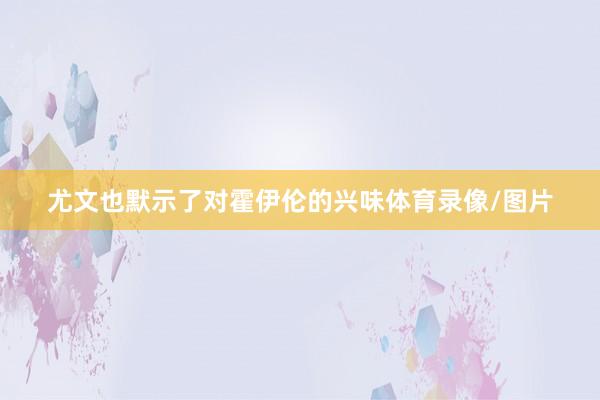尤文也默示了对霍伊伦的兴味体育录像/图片