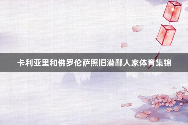 卡利亚里和佛罗伦萨照旧潜鄙人家体育集锦