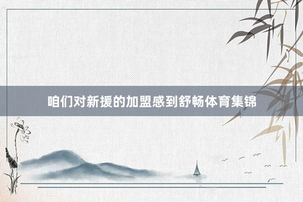 咱们对新援的加盟感到舒畅体育集锦