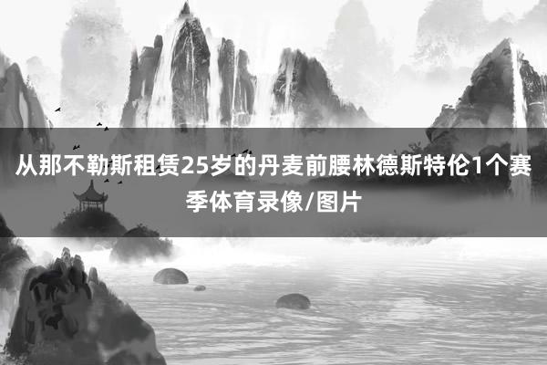 从那不勒斯租赁25岁的丹麦前腰林德斯特伦1个赛季体育录像/图片