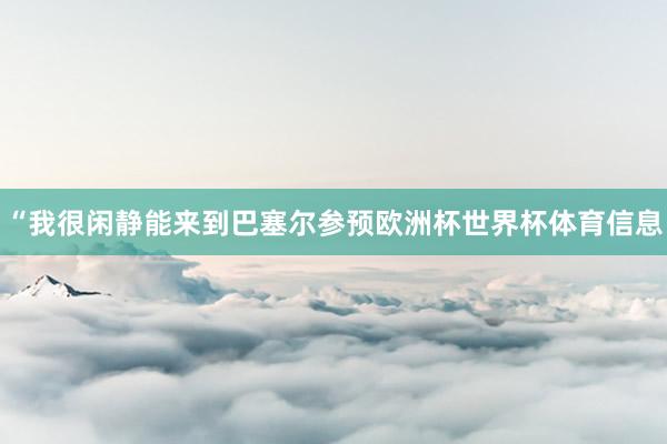 “我很闲静能来到巴塞尔参预欧洲杯世界杯体育信息