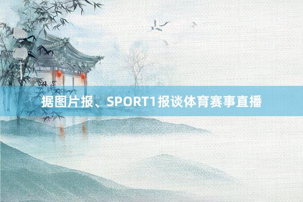 据图片报、SPORT1报谈体育赛事直播