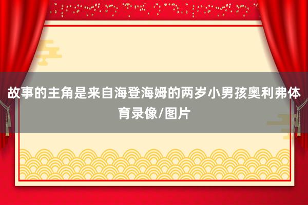 故事的主角是来自海登海姆的两岁小男孩奥利弗体育录像/图片