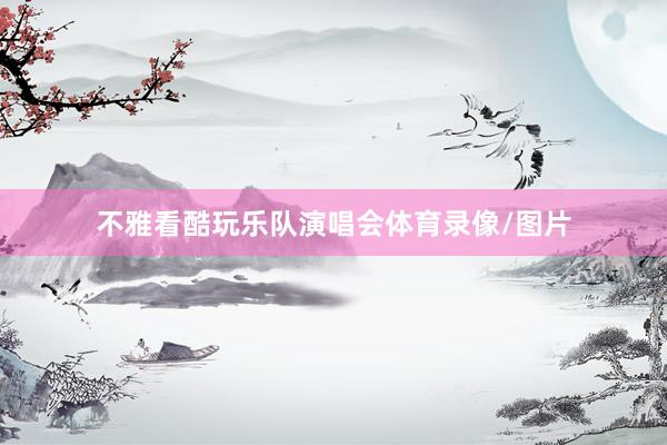 不雅看酷玩乐队演唱会体育录像/图片