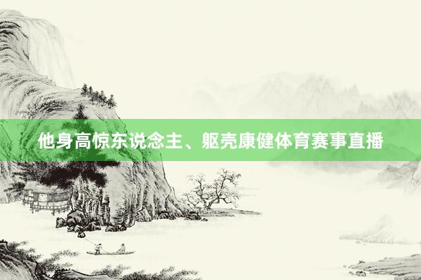 他身高惊东说念主、躯壳康健体育赛事直播
